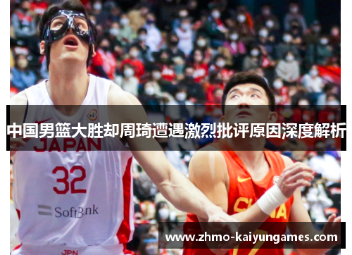 中国男篮大胜却周琦遭遇激烈批评原因深度解析