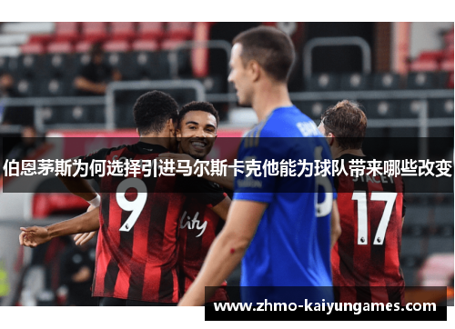 伯恩茅斯为何选择引进马尔斯卡克他能为球队带来哪些改变