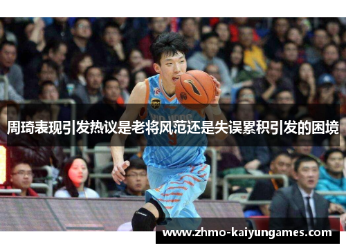 周琦表现引发热议是老将风范还是失误累积引发的困境