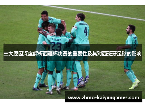 三大原因深度解析西超杯决赛的重要性及其对西班牙足球的影响