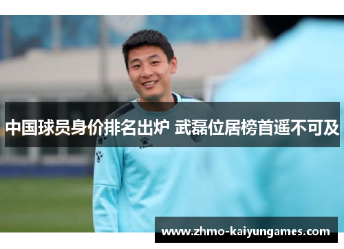 中国球员身价排名出炉 武磊位居榜首遥不可及