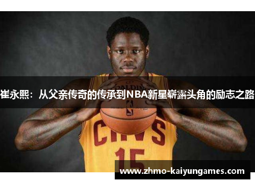 崔永熙：从父亲传奇的传承到NBA新星崭露头角的励志之路