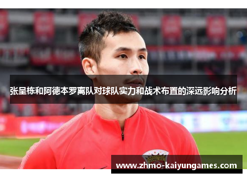 张呈栋和阿德本罗离队对球队实力和战术布置的深远影响分析