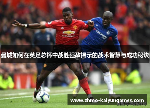 曼城如何在英足总杯中战胜强敌揭示的战术智慧与成功秘诀