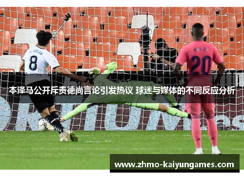 本泽马公开斥责德尚言论引发热议 球迷与媒体的不同反应分析