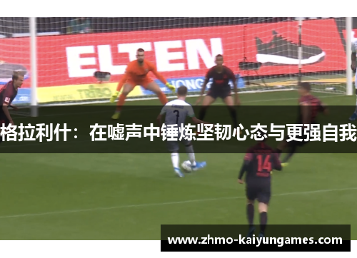 格拉利什：在嘘声中锤炼坚韧心态与更强自我