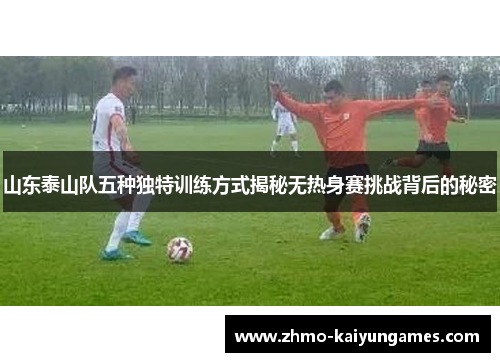 山东泰山队五种独特训练方式揭秘无热身赛挑战背后的秘密