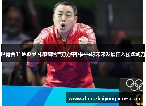 世青赛11金彰显国球崛起潜力为中国乒乓球未来发展注入强劲动力