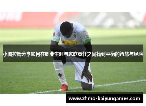 小图拉姆分享如何在职业生涯与家庭责任之间找到平衡的智慧与经验