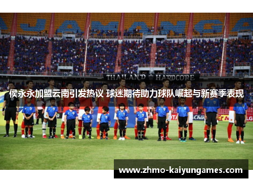 侯永永加盟云南引发热议 球迷期待助力球队崛起与新赛季表现