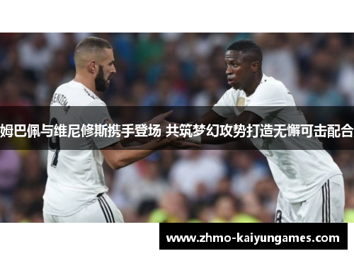 姆巴佩与维尼修斯携手登场 共筑梦幻攻势打造无懈可击配合
