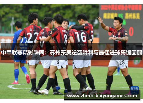 中甲联赛精彩瞬间：苏州东吴逆袭胜利与最佳进球集锦回顾