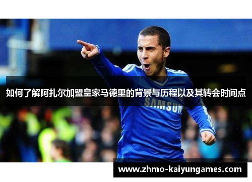 如何了解阿扎尔加盟皇家马德里的背景与历程以及其转会时间点
