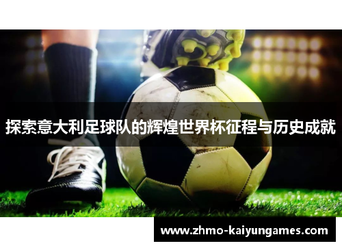 探索意大利足球队的辉煌世界杯征程与历史成就