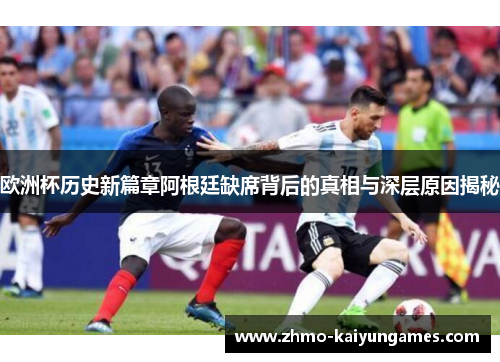 欧洲杯历史新篇章阿根廷缺席背后的真相与深层原因揭秘