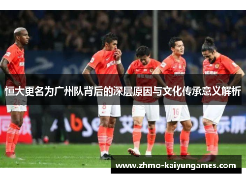 恒大更名为广州队背后的深层原因与文化传承意义解析