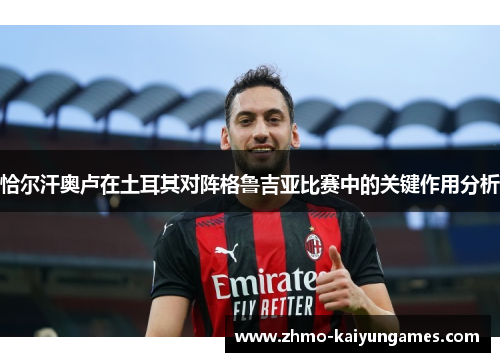 恰尔汗奥卢在土耳其对阵格鲁吉亚比赛中的关键作用分析 恰尔汗奥卢在土耳其对阵格鲁吉亚比赛中的关键作用分析