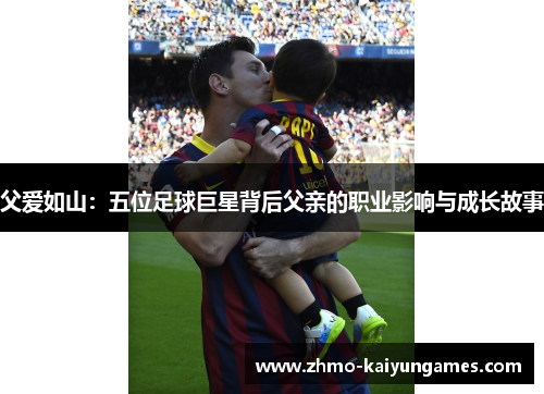 父爱如山：五位足球巨星背后父亲的职业影响与成长故事