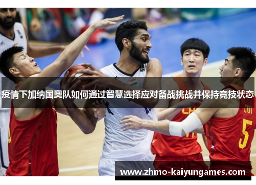 疫情下加纳国奥队如何通过智慧选择应对备战挑战并保持竞技状态
