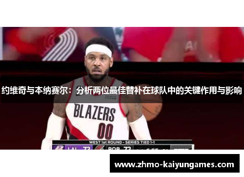 约维奇与本纳赛尔:分析两位最佳替补在球队中的关键作用与影响 约维奇与本纳赛尔:分析两位最佳替补在球队中的关键作用与影响