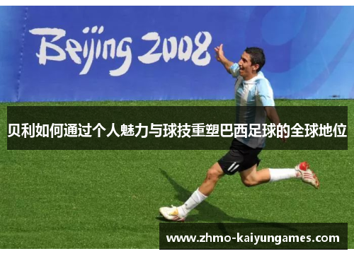 贝利如何通过个人魅力与球技重塑巴西足球的全球地位 贝利如何通过个人魅力与球技重塑巴西足球的全球地位