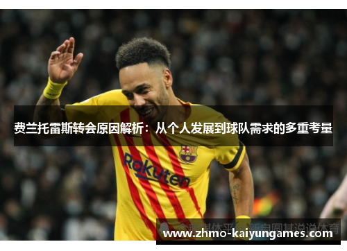 费兰托雷斯转会原因解析:从个人发展到球队需求的多重考量 费兰托雷斯转会原因解析:从个人发展到球队需求的多重考量