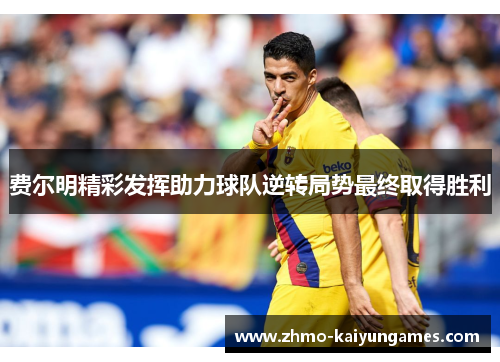 费尔明精彩发挥助力球队逆转局势最终取得胜利 费尔明精彩发挥助力球队逆转局势最终取得胜利