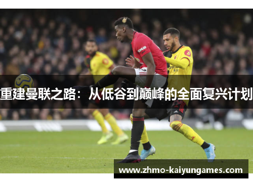 重建曼联之路:从低谷到巅峰的全面复兴计划 重建曼联之路:从低谷到巅峰的全面复兴计划