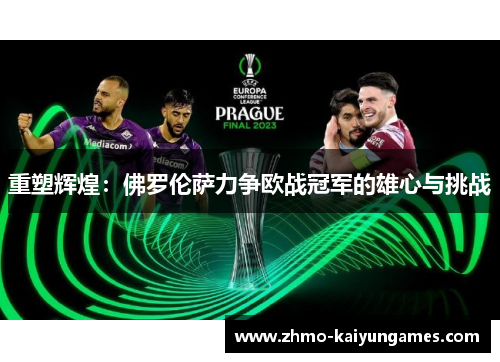 重塑辉煌:佛罗伦萨力争欧战冠军的雄心与挑战 重塑辉煌:佛罗伦萨力争欧战冠军的雄心与挑战