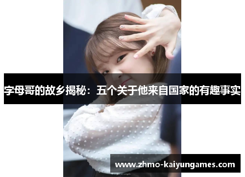 字母哥的故乡揭秘:五个关于他来自国家的有趣事实 字母哥的故乡揭秘:五个关于他来自国家的有趣事实