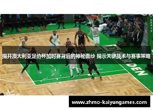 揭开澳大利亚足协杯加时赛背后的神秘面纱 揭示关键战术与赛事策略