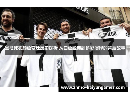 皇马球衣颜色变迁历史探析 从白色经典到多彩演绎的背后故事 皇马球衣颜色变迁历史探析 从白色经典到多彩演绎的背后故事