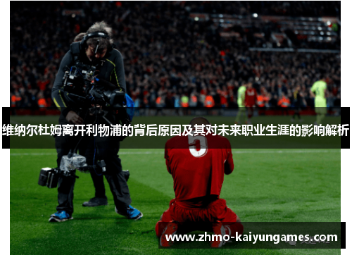 维纳尔杜姆离开利物浦的背后原因及其对未来职业生涯的影响解析 维纳尔杜姆离开利物浦的背后原因及其对未来职业生涯的影响解析