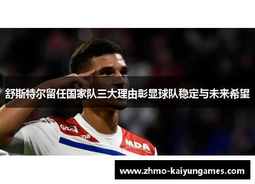 舒斯特尔留任国家队三大理由彰显球队稳定与未来希望 舒斯特尔留任国家队三大理由彰显球队稳定与未来希望