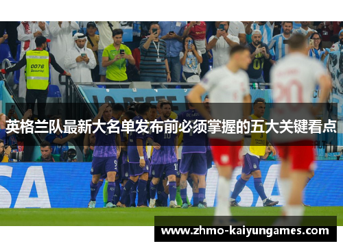 英格兰队最新大名单发布前必须掌握的五大关键看点