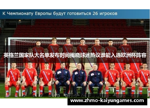 英格兰国家队大名单发布时间揭晓球迷热议谁能入选欧洲杯阵容 英格兰国家队大名单发布时间揭晓球迷热议谁能入选欧洲杯阵容
