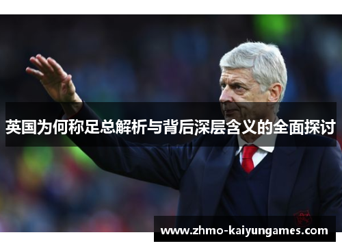 英国为何称足总解析与背后深层含义的全面探讨 英国为何称足总解析与背后深层含义的全面探讨