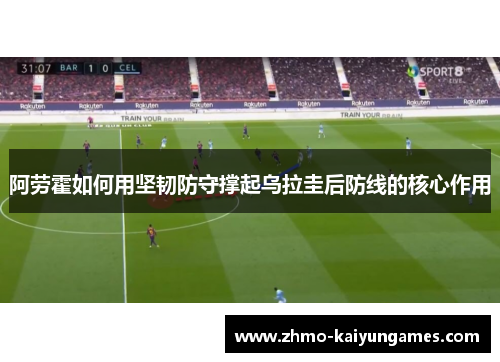阿劳霍如何用坚韧防守撑起乌拉圭后防线的核心作用 阿劳霍如何用坚韧防守撑起乌拉圭后防线的核心作用
