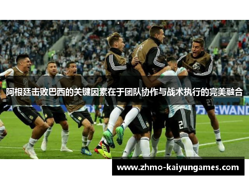 阿根廷击败巴西的关键因素在于团队协作与战术执行的完美融合