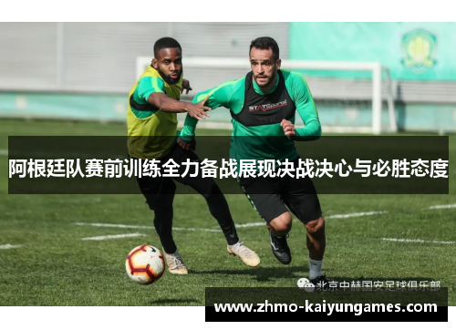 阿根廷队赛前训练全力备战展现决战决心与必胜态度