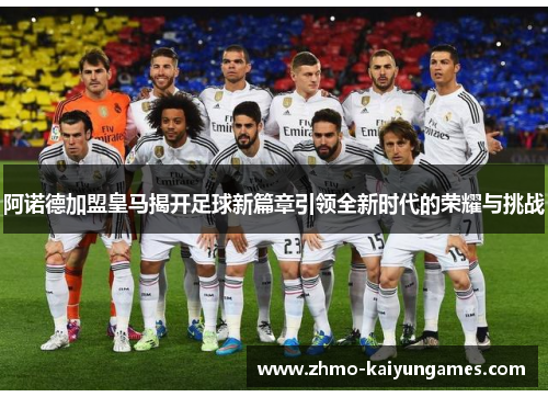 阿诺德加盟皇马揭开足球新篇章引领全新时代的荣耀与挑战 阿诺德加盟皇马揭开足球新篇章引领全新时代的荣耀与挑战