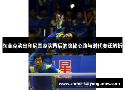 陶菲克淡出印尼国家队背后的隐秘心路与时代变迁解析 陶菲克淡出印尼国家队背后的隐秘心路与时代变迁解析