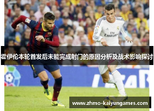霍伊伦本轮首发后未能完成射门的原因分析及战术影响探讨 霍伊伦本轮首发后未能完成射门的原因分析及战术影响探讨
