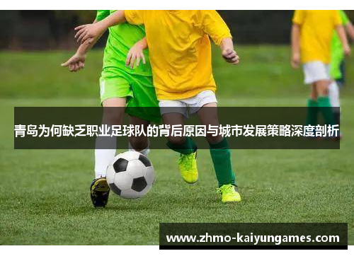 青岛为何缺乏职业足球队的背后原因与城市发展策略深度剖析