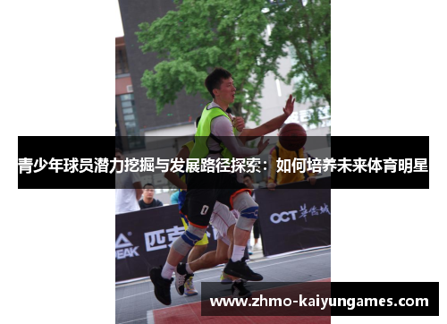 青少年球员潜力挖掘与发展路径探索:如何培养未来体育明星 青少年球员潜力挖掘与发展路径探索:如何培养未来体育明星