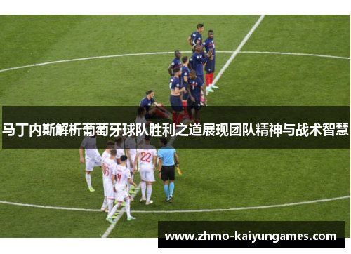 马丁内斯解析葡萄牙球队胜利之道展现团队精神与战术智慧