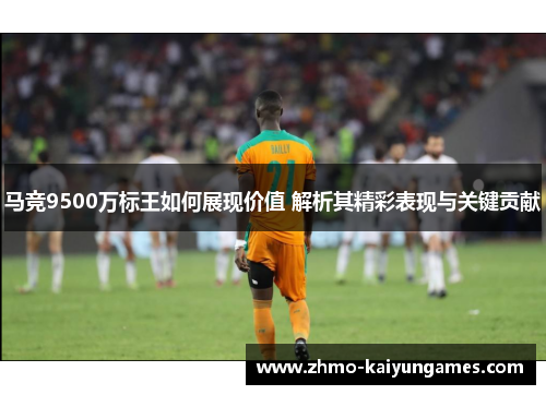 马竞9500万标王如何展现价值 解析其精彩表现与关键贡献