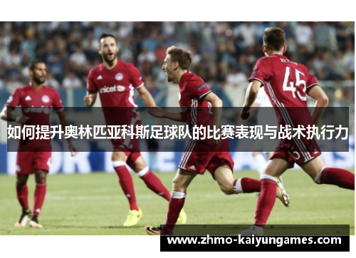 如何提升奥林匹亚科斯足球队的比赛表现与战术执行力