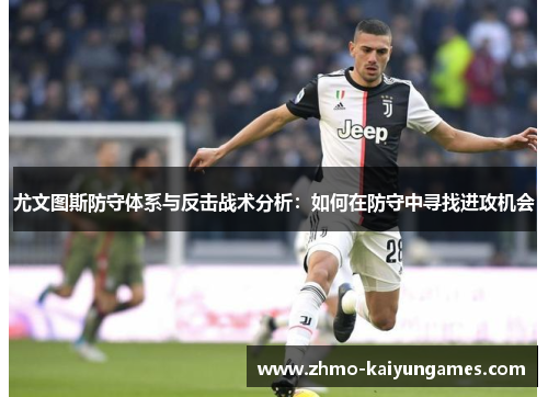 尤文图斯防守体系与反击战术分析:如何在防守中寻找进攻机会 尤文图斯防守体系与反击战术分析:如何在防守中寻找进攻机会