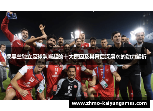 德黑兰独立足球队崛起的十大原因及其背后深层次的动力解析 德黑兰独立足球队崛起的十大原因及其背后深层次的动力解析